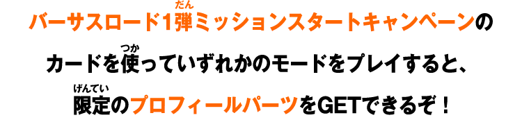 バーサスロード1弾ミッションスタートキャンペーンの カードを使っていずれかのモードをプレイすると、 限定のプロフィールパーツを