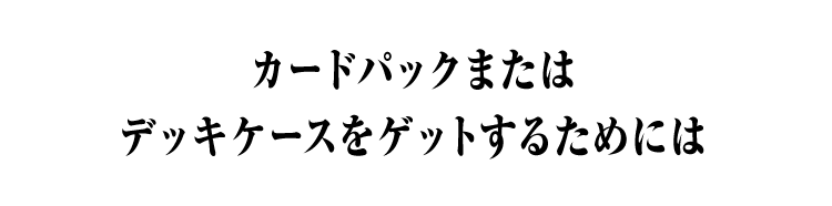 カードパックまたはデッキケースをゲットするためには