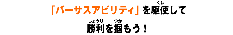 「バーサスアビリティ」を駆使して勝利を掴もう！