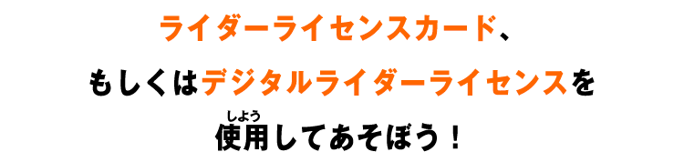 ライダーライセンスカード、もしくはデジタルライダーライセンスを使用してあそぼう!