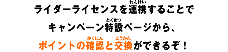 ライダーライセンスを連携することでキャンペーン特設ページから、ポイントの確認と交換ができるぞ!