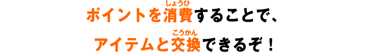 ポイントを消費することで、アイテムと交換できるぞ!