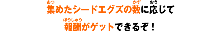 集めたシードエグズの数に応じて報酬がゲットできるぞ！