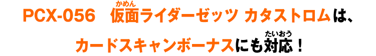 PCX-056　仮面ライダーゼッツ カタストロムは、カードスキャンボーナスにも対応！