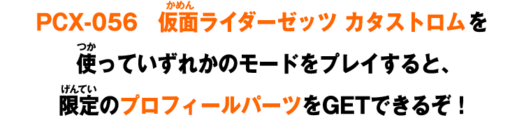 PCX-056仮面ライダーゼッツ カタストロムを使っていずれかのモードをプレイすると、限定のプロフィールパーツをGETできるぞ！