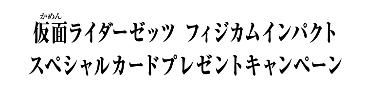 仮面ライダーゼッツ フィジカムインパクト スペシャルカードプレゼントキャンペーン