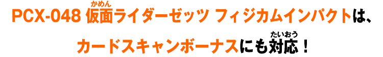 PCX-048 仮面ライダーゼッツ フィジカムインパクトは、カードスキャンボーナスにも対応！