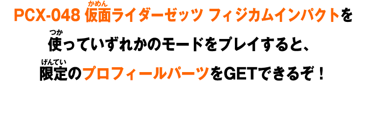 PCX-048 仮面ライダーゼッツ フィジカムインパクトを使っていずれかのモードをプレイすると、限定のプロフィールパーツをGETできるぞ！