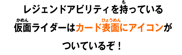 レジェンドアビリティを持っている仮面ライダーはカード表面にアイコンがついているぞ！