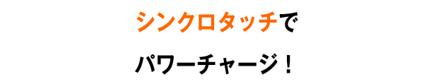 シンクロタッチでパワーチャージ！