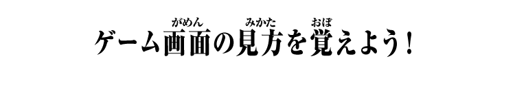 ゲーム画面の見方を覚えよう！