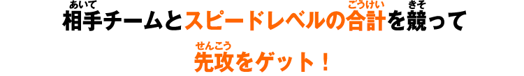 相手チームとスピードレベルの合計を競って先攻をゲット！！