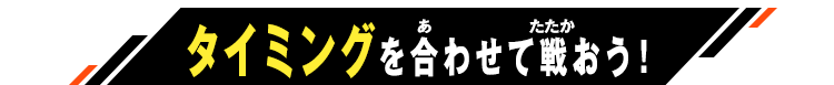 タイミングを合わせて戦おう！