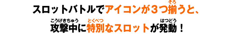 スロットバトルでアイコンが３つ揃うと、攻撃中に特別なスロットが発動！