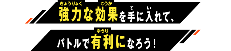 強力な効果を手に入れて、バトルで有利になろう！