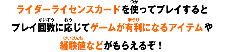ライダーライセンスカードを使ってプレイするとプレイ回数に応じてゲームが有利になるアイテムや経験値などがもらえるぞ！
