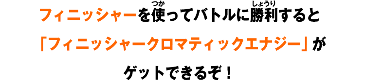 フィニッシャーを使ってバトルに勝利すると「フィニッシャークロマティックエナジー」がゲットできるぞ！