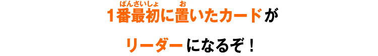 1番最初に置いたカードがリーダーになるぞ！