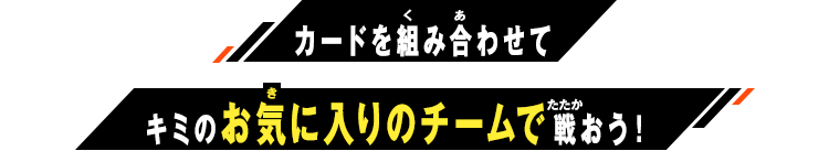 カードを組み合わせてキミのお気に入りのチームで戦おう！