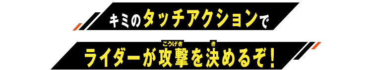 キミのタッチアクションでライダーが攻撃を決めるぞ！