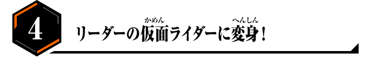 4.リーダーの仮面ライダーに変身！