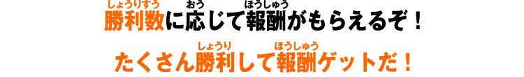 勝利数に応じて報酬がもらえるぞ！たくさん勝利して報酬ゲットだ！