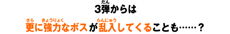 3弾からは更に強力なボスが乱入してくることも……？