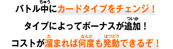 バトル中にカードタイプをチェンジ！タイプによってボーナスが追加！コストが溜まれば何度も発動できるぞ！