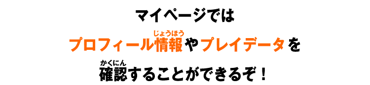 マイページではプロフィール情報やプレイデータを確認することができるぞ！