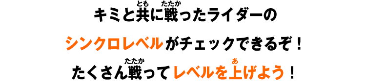 キミと共に戦ったライダーのシンクロレベルがチェックできるぞ！たくさん戦ってレベルを上げよう！