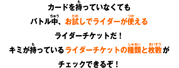 カードを持っていなくてもバトル中、お試しでライダーが使えるライダーチケットだ！キミが持っているライダーチケットの種類と枚数がチェックできるぞ！