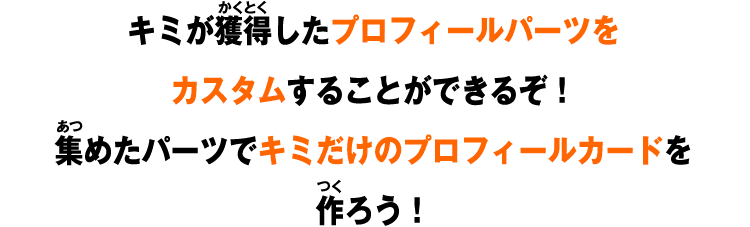 キミが獲得したプロフィールパーツをカスタムすることができるぞ！集めたパーツでキミだけのプロフィールカードを作ろう！