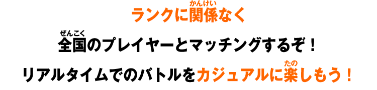 ランクに関係なく全国のプレイヤーとマッチングするぞ！リアルタイムでのバトルをカジュアルに楽しもう！