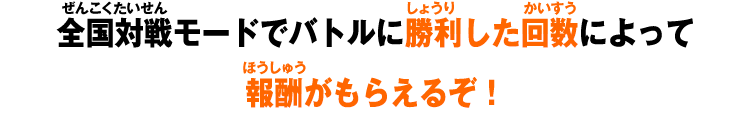 全国対戦モードでバトルに勝利した回数によって報酬がもらえるぞ！