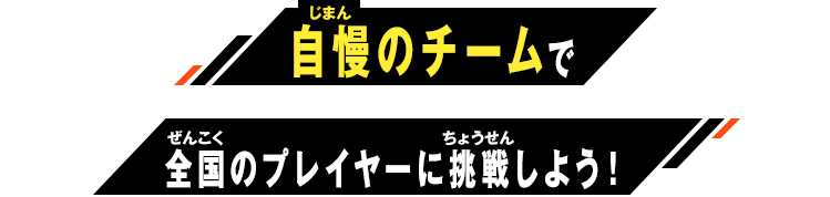 自慢のチームで全国のプレイヤーに挑戦しよう！