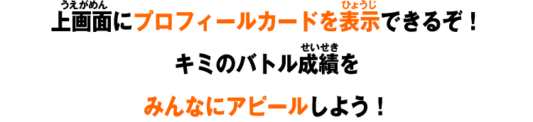 上画面にプロフィールカードを表示できるぞ！キミのバトル成績をみんなにアピールしよう！