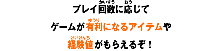 プレイ回数に応じて​ゲームが有利になるアイテムや​経験値などがもらえるぞ！​