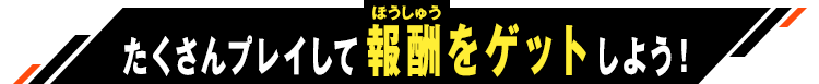 たくさんプレイして報酬をゲットしよう！