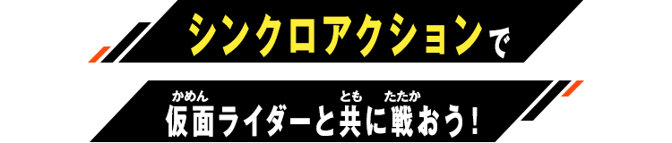 シンクロアクションで仮⾯ライダーと共に戦おう！