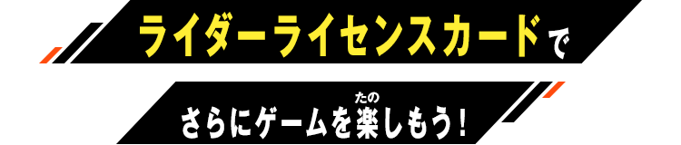 ライダーライセンスカードでさらにゲームを楽しもう！