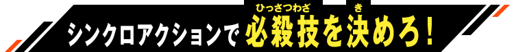 シンクロアクションで必殺技を決めろ！