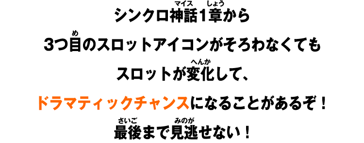 シンクロ神話1章から3つ目のスロットアイコンがそろわなくてもスロットが変化して、ドラマティックチャンスになることがあるぞ！最後まで見逃せない！