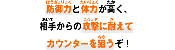 防御力と体力が高く、相手からの攻撃に耐えてカウンターを狙うぞ！