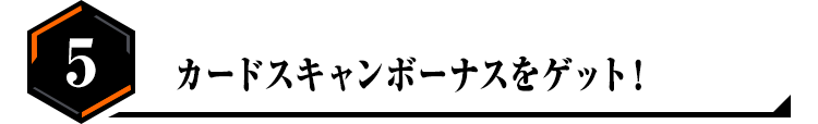 5.カードスキャンボーナスをゲット！