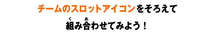 チームのスロットアイコンをそろえて組み合わせてみよう！