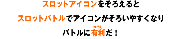 スロットアイコンをそろえるとスロットバトルでアイコンがそろいやすくなりバトルに有利だ！