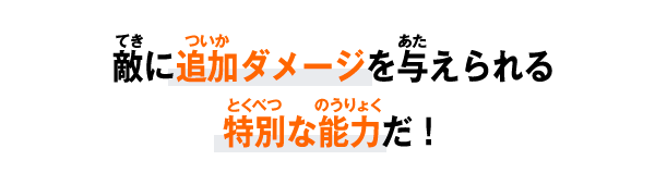 敵に追加ダメージを与えられる特別な能力だ！