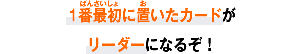 1番最初に置いたカードがリーダーになるぞ！
