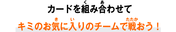 カードを組み合わせてキミのお気に入りのチームで戦おう！