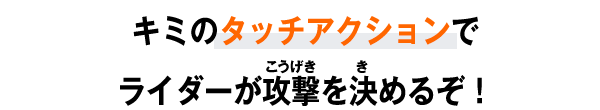 キミのタッチアクションでライダーが攻撃を決めるぞ！